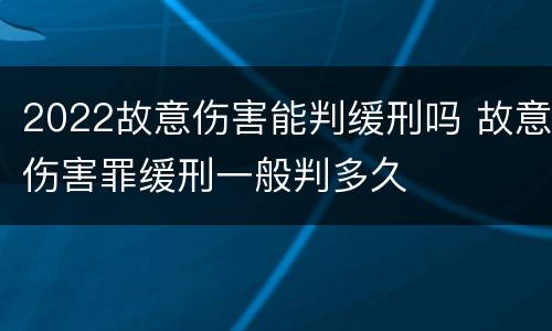 2022故意伤害能判缓刑吗 故意伤害罪缓刑一般判多久