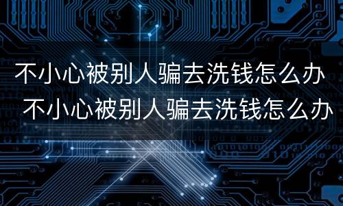 不小心被别人骗去洗钱怎么办 不小心被别人骗去洗钱怎么办呢
