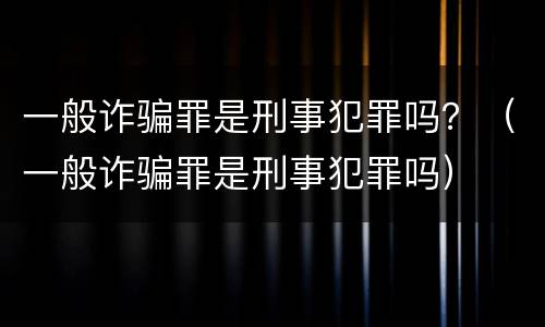 一般诈骗罪是刑事犯罪吗？（一般诈骗罪是刑事犯罪吗）