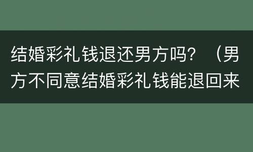 结婚彩礼钱退还男方吗？（男方不同意结婚彩礼钱能退回来吗）