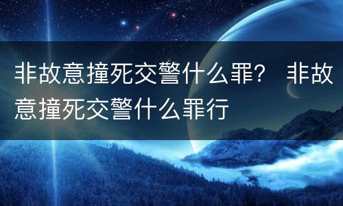 非故意撞死交警什么罪？ 非故意撞死交警什么罪行