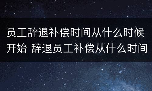 员工辞退补偿时间从什么时候开始 辞退员工补偿从什么时间开始算
