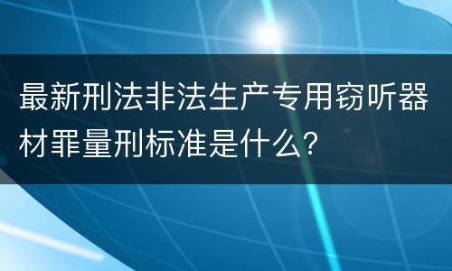 最新刑法非法生产专用窃听器材罪量刑标准是什么？