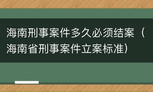 海南刑事案件多久必须结案（海南省刑事案件立案标准）