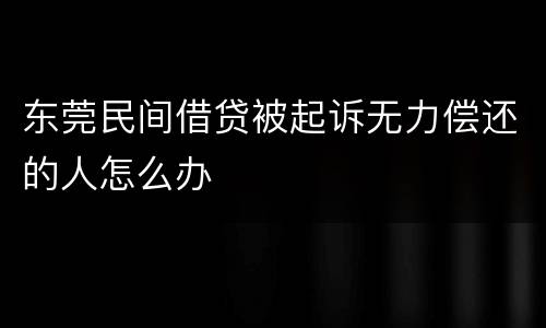 东莞民间借贷被起诉无力偿还的人怎么办