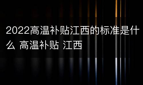 2022高温补贴江西的标准是什么 高温补贴 江西