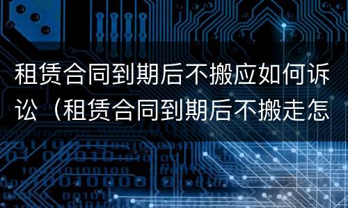租赁合同到期后不搬应如何诉讼（租赁合同到期后不搬走怎么办）