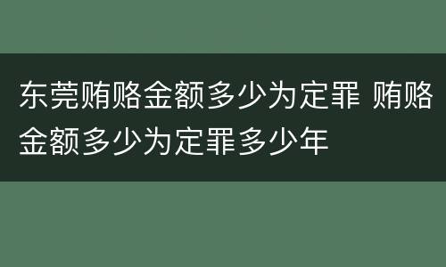 东莞贿赂金额多少为定罪 贿赂金额多少为定罪多少年