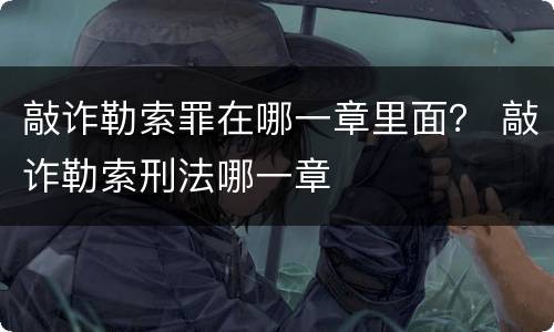 敲诈勒索罪在哪一章里面？ 敲诈勒索刑法哪一章