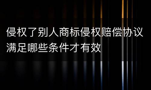 侵权了别人商标侵权赔偿协议满足哪些条件才有效