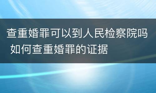 查重婚罪可以到人民检察院吗 如何查重婚罪的证据