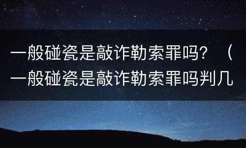 一般碰瓷是敲诈勒索罪吗？（一般碰瓷是敲诈勒索罪吗判几年）