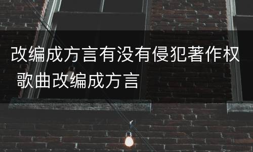 改编成方言有没有侵犯著作权 歌曲改编成方言