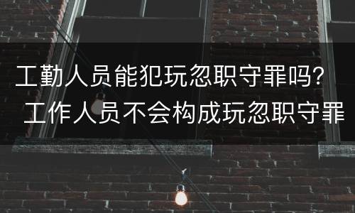 工勤人员能犯玩忽职守罪吗？ 工作人员不会构成玩忽职守罪