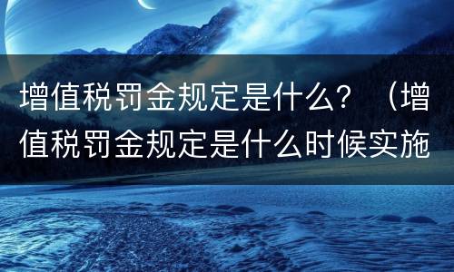 增值税罚金规定是什么？（增值税罚金规定是什么时候实施）