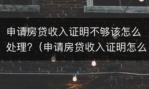 申请房贷收入证明不够该怎么处理?（申请房贷收入证明怎么开?收入不够怎么办?）
