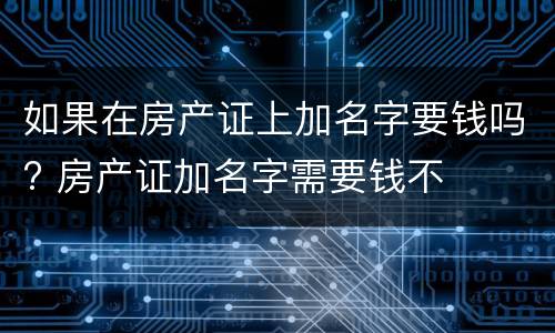如果在房产证上加名字要钱吗? 房产证加名字需要钱不