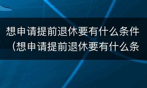 想申请提前退休要有什么条件（想申请提前退休要有什么条件才能申请）