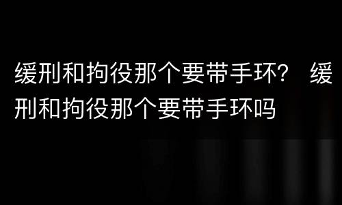缓刑和拘役那个要带手环？ 缓刑和拘役那个要带手环吗