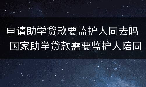 申请助学贷款要监护人同去吗 国家助学贷款需要监护人陪同吗