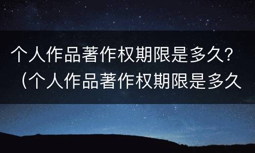 个人作品著作权期限是多久？（个人作品著作权期限是多久内）