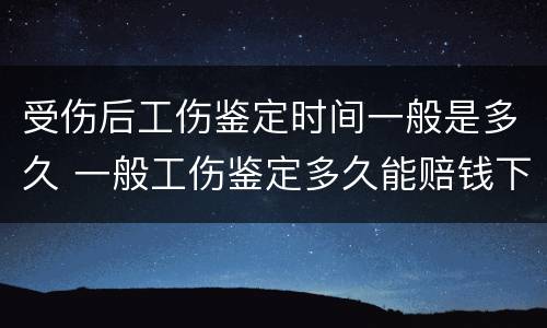 受伤后工伤鉴定时间一般是多久 一般工伤鉴定多久能赔钱下来