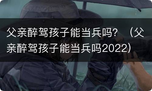 父亲醉驾孩子能当兵吗？（父亲醉驾孩子能当兵吗2022）