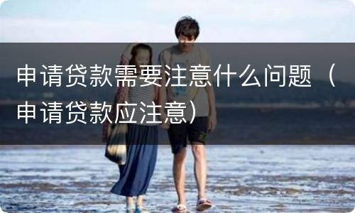 申请贷款需要注意什么问题（申请贷款应注意）