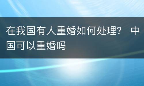 在我国有人重婚如何处理？ 中国可以重婚吗