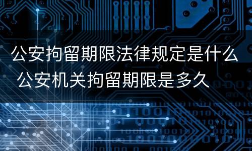 公安拘留期限法律规定是什么 公安机关拘留期限是多久