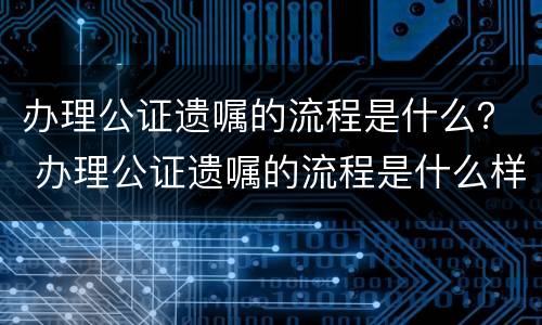 办理公证遗嘱的流程是什么？ 办理公证遗嘱的流程是什么样的