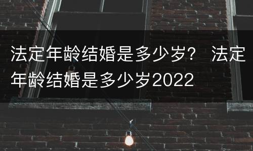 法定年龄结婚是多少岁？ 法定年龄结婚是多少岁2022