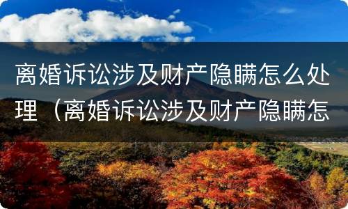 离婚诉讼涉及财产隐瞒怎么处理（离婚诉讼涉及财产隐瞒怎么处理好）