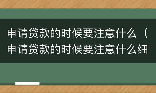 申请贷款的时候要注意什么（申请贷款的时候要注意什么细节）