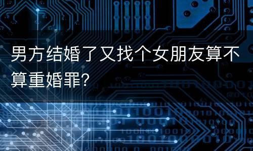 男方结婚了又找个女朋友算不算重婚罪？