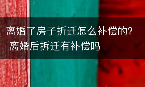 离婚了房子折迁怎么补偿的？ 离婚后拆迁有补偿吗