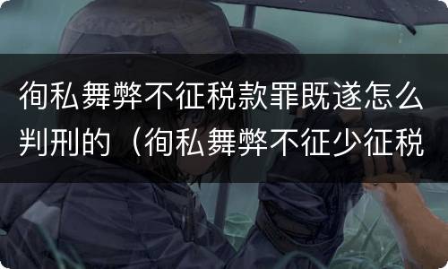 徇私舞弊不征税款罪既遂怎么判刑的（徇私舞弊不征少征税款罪的主观方面表现是）