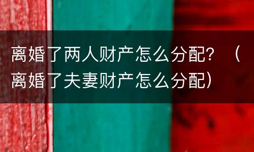 离婚了两人财产怎么分配？（离婚了夫妻财产怎么分配）