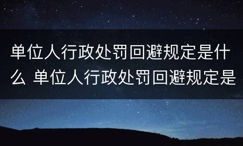 单位人行政处罚回避规定是什么 单位人行政处罚回避规定是什么时候实施