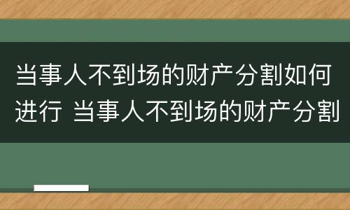 当事人不到场的财产分割如何进行 当事人不到场的财产分割如何进行法律规定