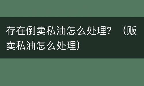 存在倒卖私油怎么处理？（贩卖私油怎么处理）