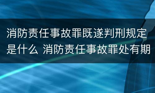 消防责任事故罪既遂判刑规定是什么 消防责任事故罪处有期徒刑多少年