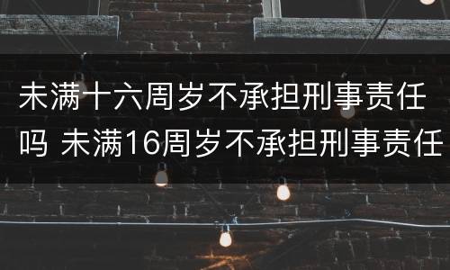 未满十六周岁不承担刑事责任吗 未满16周岁不承担刑事责任吗