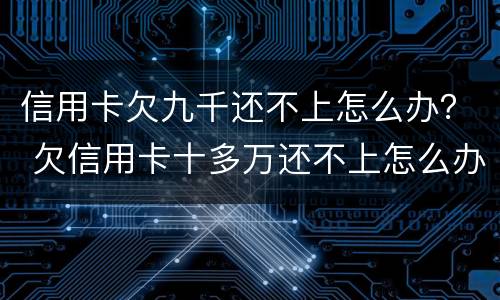 信用卡欠九千还不上怎么办？ 欠信用卡十多万还不上怎么办