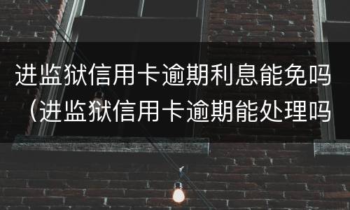 进监狱信用卡逾期利息能免吗（进监狱信用卡逾期能处理吗）