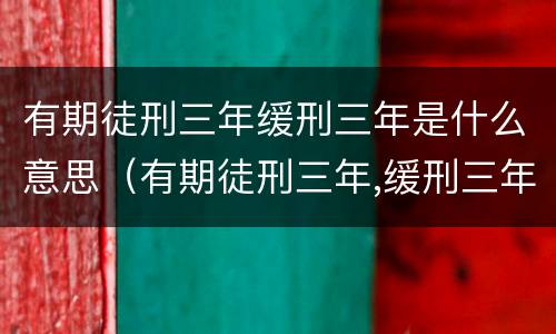 有期徒刑三年缓刑三年是什么意思（有期徒刑三年,缓刑三年啥意思）