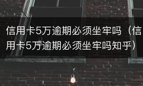 信用卡5万逾期必须坐牢吗（信用卡5万逾期必须坐牢吗知乎）