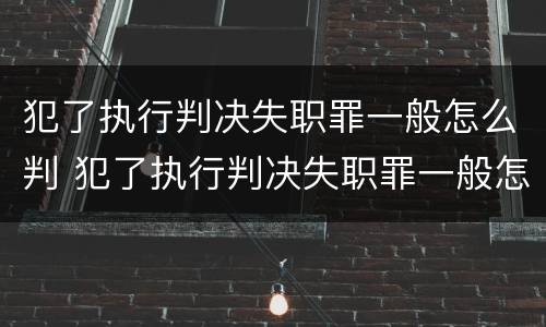 犯了执行判决失职罪一般怎么判 犯了执行判决失职罪一般怎么判定