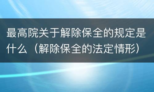 最高院关于解除保全的规定是什么（解除保全的法定情形）