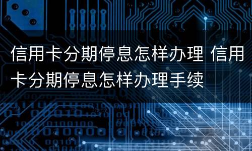 信用卡分期停息怎样办理 信用卡分期停息怎样办理手续